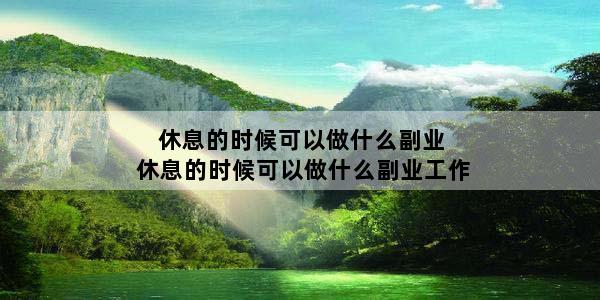 休息的时候可以做什么副业 休息的时候可以做什么副业工作